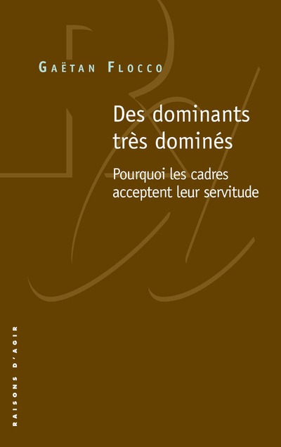 Des dominants très dominés. Pourquoi les cadres acceptent leur servitude - Gaëtan Flocco - RAISONS D AGIR